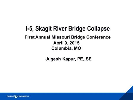 I-5, Skagit River Bridge Collapse First Annual Missouri Bridge Conference April 9, 2015 Columbia, MO Jugesh Kapur, PE, SE.