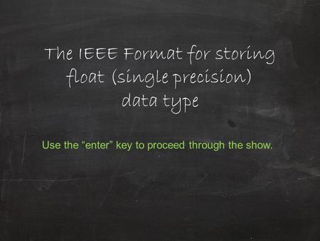 The IEEE Format for storing float (single precision) data type Use the “enter” key to proceed through the show.