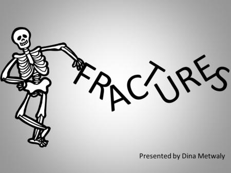 FR Presented by Dina Metwaly AC T URE S. FRACTURE A few of the reasons fractures occur are because of: Trauma Osteoporosis Osteogenesis Imperfecta (brittle.