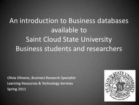 An introduction to Business databases available to Saint Cloud State University Business students and researchers Olivia Olivares, Business Research Specialist.