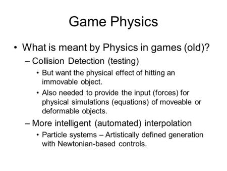 Game Physics What is meant by Physics in games (old)? –Collision Detection (testing) But want the physical effect of hitting an immovable object. Also.