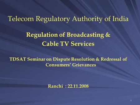 1 Telecom Regulatory Authority of India Regulation of Broadcasting & Cable TV Services TDSAT Seminar on Dispute Resolution & Redressal of Consumers’ Grievances.