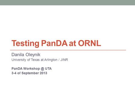 Testing PanDA at ORNL Danila Oleynik University of Texas at Arlington / JINR PanDA UTA 3-4 of September 2013.