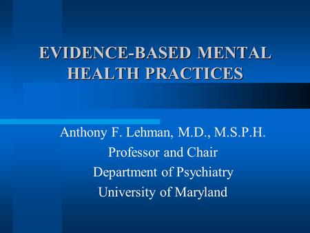 EVIDENCE-BASED MENTAL HEALTH PRACTICES Anthony F. Lehman, M.D., M.S.P.H. Professor and Chair Department of Psychiatry University of Maryland.