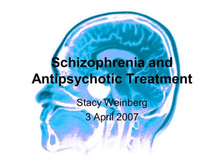 Schizophrenia and Antipsychotic Treatment Stacy Weinberg 3 April 2007.