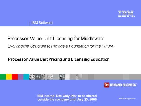 ® IBM Software © IBM Corporation IBM Internal Use Only--Not to be shared outside the company until July 25, 2006 Processor Value Unit Licensing for Middleware.