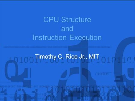 CPU Structure and Instruction Execution Timothy C. Rice Jr., MIT.