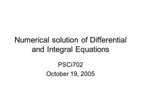 Numerical solution of Differential and Integral Equations PSCi702 October 19, 2005.