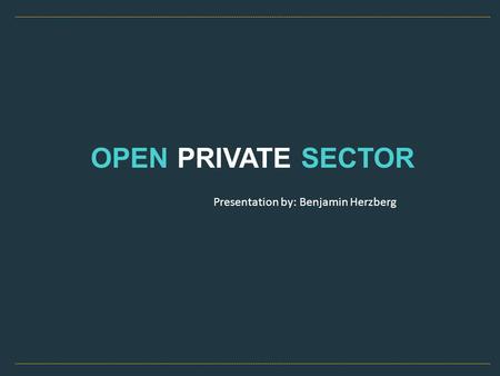 OPEN PRIVATE SECTOR Presentation by: Benjamin Herzberg.