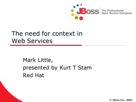 © JBoss Inc. 2005 The need for context in Web Services Mark Little, presented by Kurt T Stam Red Hat.