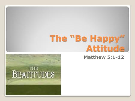 The “Be Happy” Attitude Matthew 5:1-12. Sermon on the Mount Matthew 5 – 7 records a sermon Jesus preached near the Sea of Galilee The beginning of this.