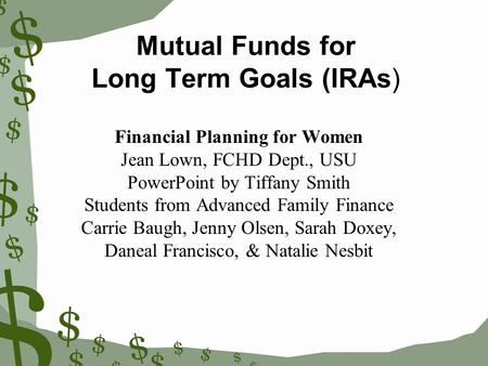 Mutual Funds for Long Term Goals (IRAs) Financial Planning for Women Jean Lown, FCHD Dept., USU PowerPoint by Tiffany Smith Students from Advanced Family.