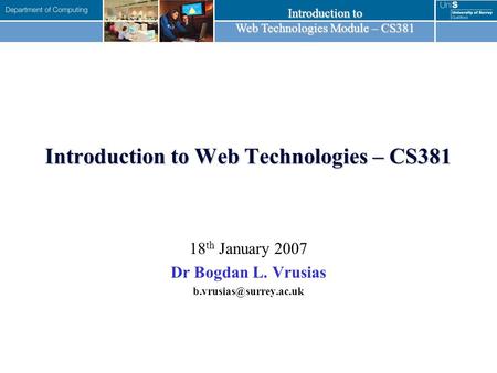 Introduction to Web Technologies Module – CS381 Introduction to Web Technologies – CS381 18 th January 2007 Dr Bogdan L. Vrusias