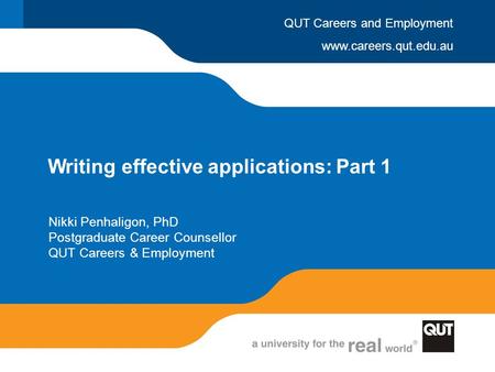 Www.careers.qut.edu.au QUT Careers and Employment Writing effective applications: Part 1 Nikki Penhaligon, PhD Postgraduate Career Counsellor QUT Careers.
