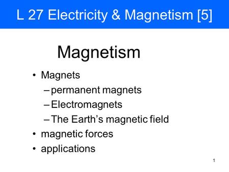 1 L 27 Electricity & Magnetism [5] Magnets –permanent magnets –Electromagnets –The Earth’s magnetic field magnetic forces applications Magnetism.