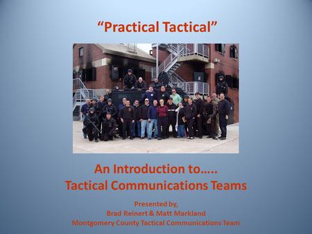 An Introduction to….. Tactical Communications Teams “Practical Tactical” Presented by, Brad Reinert & Matt Markland Montgomery County Tactical Communications.