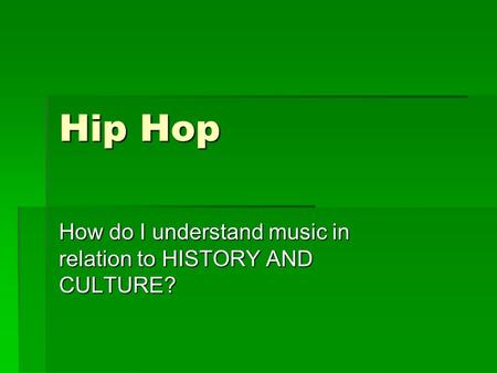 Hip Hop How do I understand music in relation to HISTORY AND CULTURE?