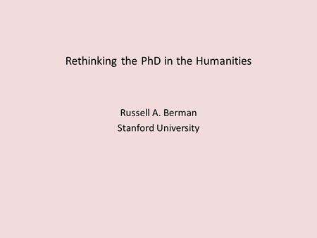 Rethinking the PhD in the Humanities Russell A. Berman Stanford University.