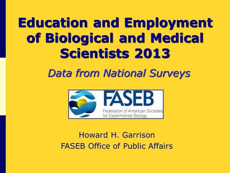 Education and Employment of Biological and Medical Scientists 2013 Data from National Surveys Howard H. Garrison FASEB Office of Public Affairs.
