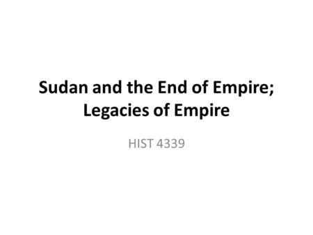 Sudan and the End of Empire; Legacies of Empire HIST 4339.