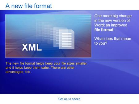Get up to speed A new file format One more big change in the new version of Word: an improved file format. What does that mean to you? The new file format.