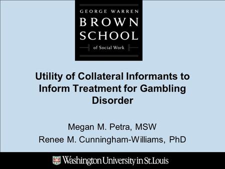 Utility of Collateral Informants to Inform Treatment for Gambling Disorder Megan M. Petra, MSW Renee M. Cunningham-Williams, PhD.