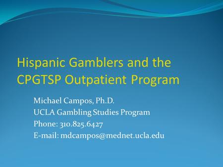 Hispanic Gamblers and the CPGTSP Outpatient Program Michael Campos, Ph.D. UCLA Gambling Studies Program Phone: 310.825.6427
