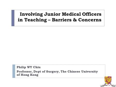 Involving Junior Medical Officers in Teaching – Barriers & Concerns Philip WY Chiu Professor, Dept of Surgery, The Chinese University of Hong Kong.