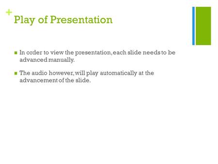+ Play of Presentation In order to view the presentation, each slide needs to be advanced manually. The audio however, will play automatically at the advancement.