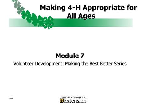 2005 Making 4-H Appropriate for All Ages Making 4-H Appropriate for All Ages Module 7 Volunteer Development: Making the Best Better Series.