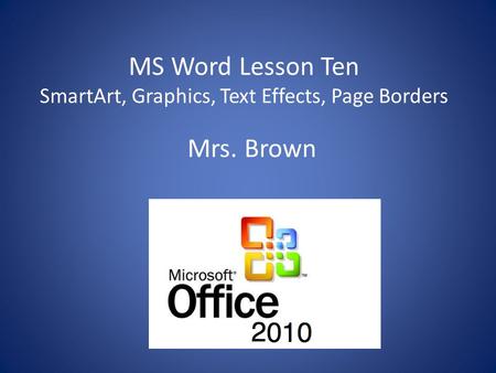 MS Word Lesson Ten SmartArt, Graphics, Text Effects, Page Borders Mrs. Brown.