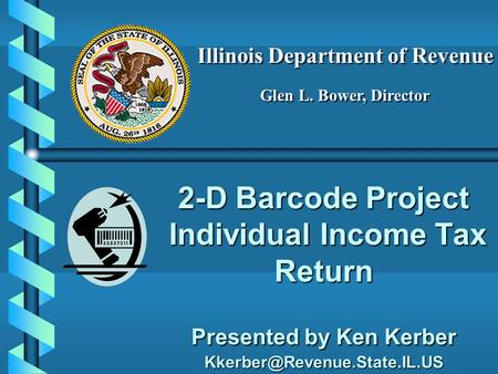 2-D Barcode Project Individual Income Tax Return Presented by Ken Kerber Illinois Department of Revenue Glen L. Bower, Director.