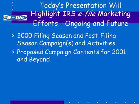 Today’s Presentation Will Highlight IRS e-file Marketing Efforts - Ongoing and Future >2000 Filing Season and Post-Filing Season Campaign(s) and Activities.