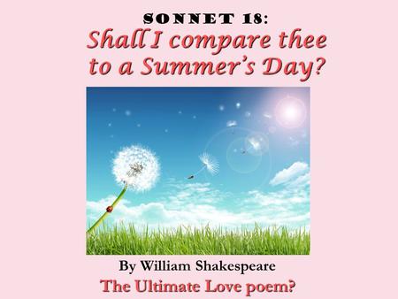 Shall I compare thee to a Summer’s Day? Sonnet 18: Shall I compare thee to a Summer’s Day? By William Shakespeare The Ultimate Love poem?