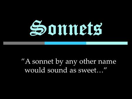 Sonnets ”A sonnet by any other name would sound as sweet…”