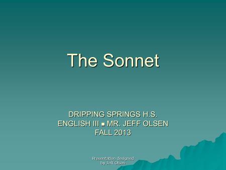 The Sonnet DRIPPING SPRINGS H.S. ENGLISH III MR. JEFF OLSEN FALL 2013 Presentation designed by Jeff Olsen.