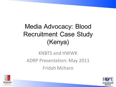Media Advocacy: Blood Recruitment Case Study (Kenya) KNBTS and HWWK ADRP Presentation: May 2011 Fridah Mcharo.