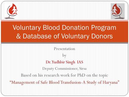 Presentation by Dr. Yudhbir Singh IAS Deputy Commissioner, Sirsa Based on his research work for PhD on the topic “Management of Safe Blood Transfusion-A.