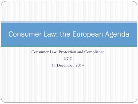 Consumer Law: Protection and Compliance UCC 11 December 2014 Consumer Law: the European Agenda.