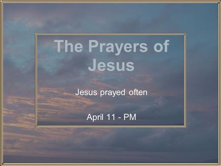The Prayers of Jesus Jesus prayed often April 11 - PM.