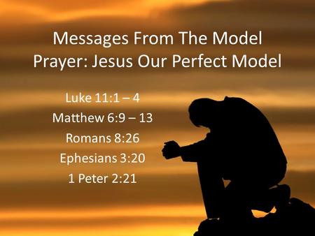 Messages From The Model Prayer: Jesus Our Perfect Model Luke 11:1 – 4 Matthew 6:9 – 13 Romans 8:26 Ephesians 3:20 1 Peter 2:21.