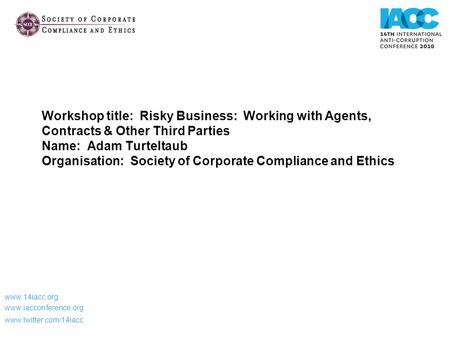 Workshop title: Risky Business: Working with Agents, Contracts & Other Third Parties Name: Adam Turteltaub Organisation: Society of Corporate Compliance.