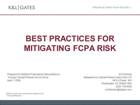 BEST PRACTICES FOR MITIGATING FCPA RISK Ed Fishman Kirkpatrick & Lockhart Preston Gates Ellis LLP 1601 K Street, NW Washington, DC 20006-1600 (202) 778-9456.