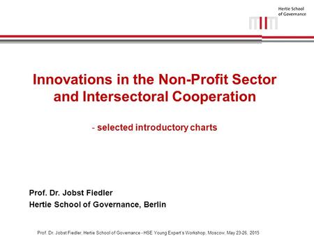 Prof. Dr. Jobst Fiedler, Hertie School of Governance - HSE Young Expert’s Workshop, Moscow, May 23-26, 2015 Innovations in the Non-Profit Sector and Intersectoral.
