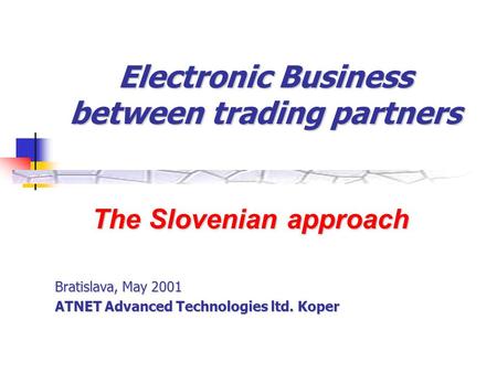 Electronic Business between trading partners The Slovenian approach Bratislava, May 2001 ATNET Advanced Technologies ltd. Koper.