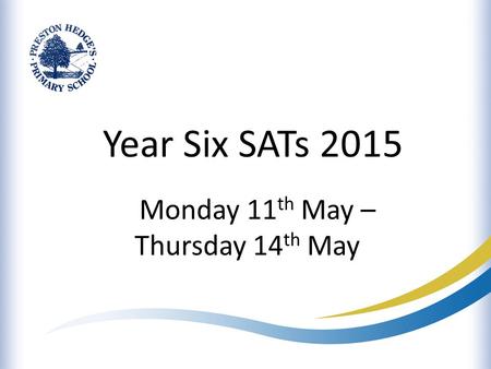 Year Six SATs 2015 Monday 11 th May – Thursday 14 th May.
