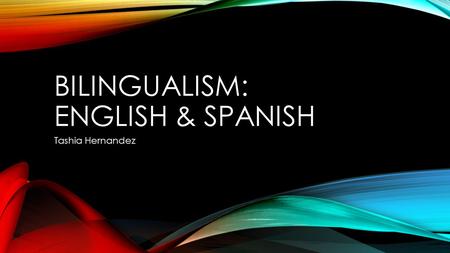 BILINGUALISM: ENGLISH & SPANISH Tashia Hernandez.