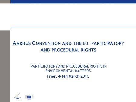 A ARHUS C ONVENTION AND THE EU : PARTICIPATORY AND PROCEDURAL RIGHTS PARTICIPATORY AND PROCEDURAL RIGHTS IN ENVIRONMENTAL MATTERS Trier, 4-6th March 2015.
