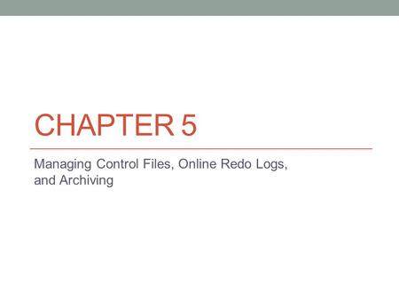 CHAPTER 5 Managing Control Files, Online Redo Logs, and Archiving.