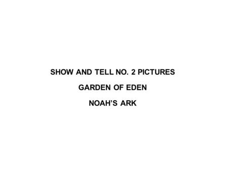 SHOW AND TELL NO. 2 PICTURES GARDEN OF EDEN NOAH’S ARK